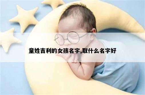 童姓吉利的女孩名字,取什么名字好
